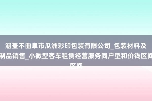涵盖不曲阜市瓜洲彩印包装有限公司_包装材料及制品销售_小微型客车租赁经营服务同户型和价钱区间