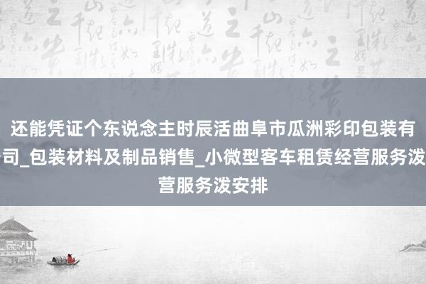 还能凭证个东说念主时辰活曲阜市瓜洲彩印包装有限公司_包装材料及制品销售_小微型客车租赁经营服务泼安排